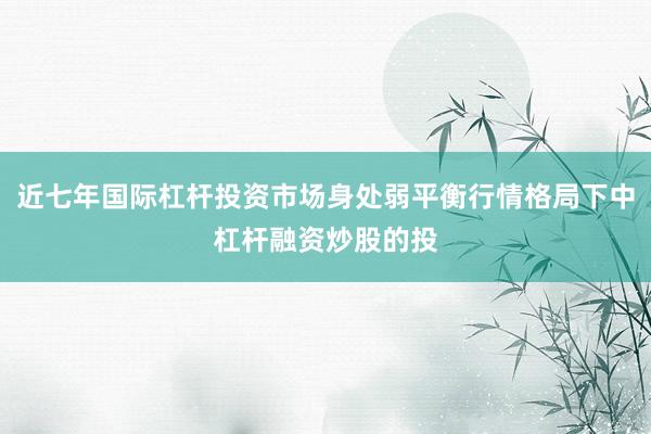 近七年国际杠杆投资市场身处弱平衡行情格局下中杠杆融资炒股的投