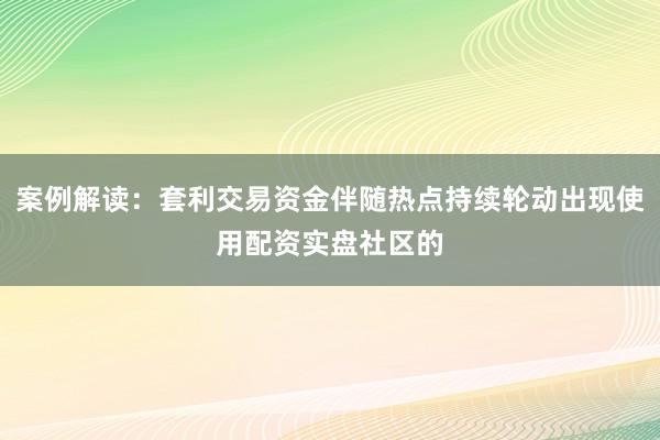 案例解读：套利交易资金伴随热点持续轮动出现使用配资实盘社区的
