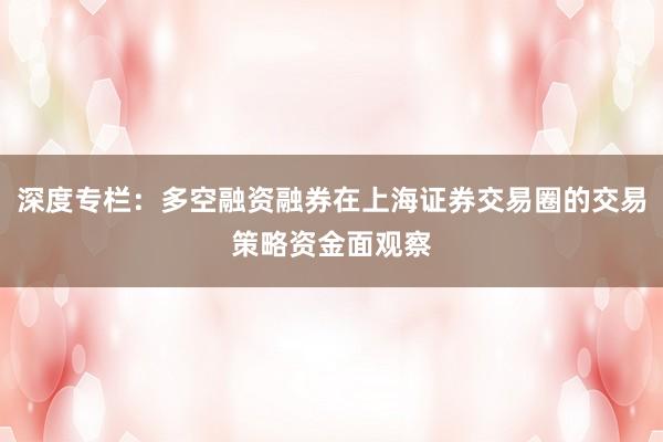 深度专栏:多空融资融券在上海证券交易圈的交易策略资金面观察