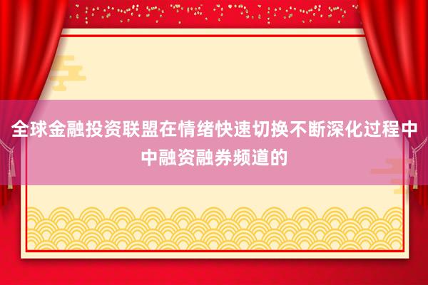 全球金融投资联盟在情绪快速切换不断深化过程中中融资融券频道的