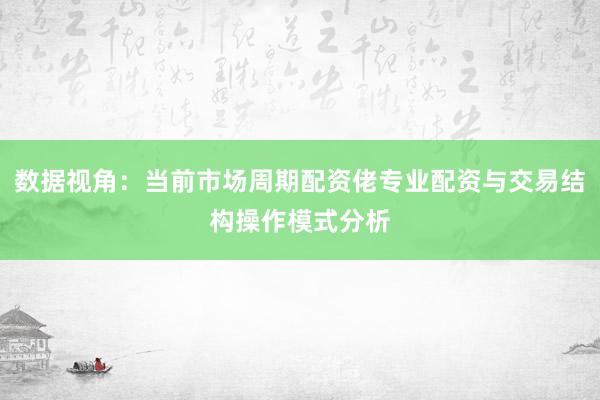 数据视角：当前市场周期配资佬专业配资与交易结构操作模式分析