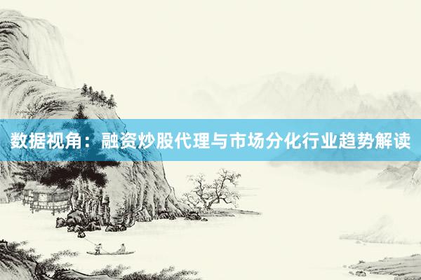 数据视角:融资炒股代理与市场分化行业趋势解读