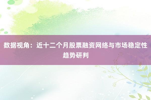数据视角:近十二个月股票融资网络与市场稳定性趋势研判