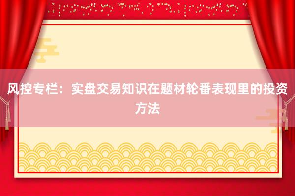 风控专栏：实盘交易知识在题材轮番表现里的投资方法