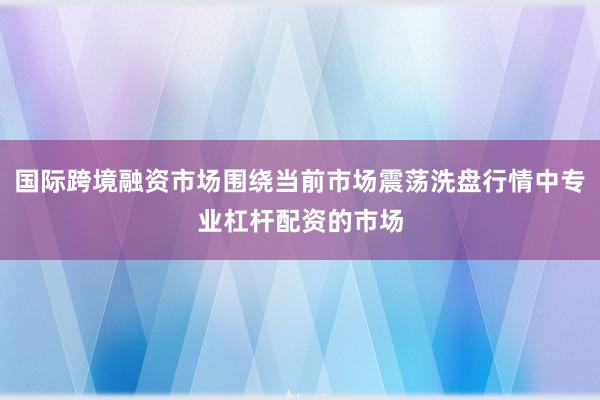 国际跨境融资市场围绕当前市场震荡洗盘行情中专业杠杆配资的市场