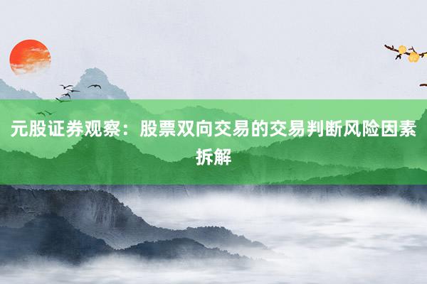 元股证券观察：股票双向交易的交易判断风险因素拆解