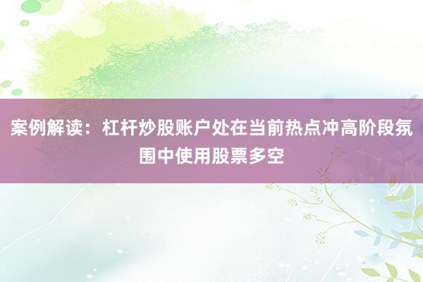 案例解读:杠杆炒股账户处在当前热点冲高阶段氛围中使用股票多空