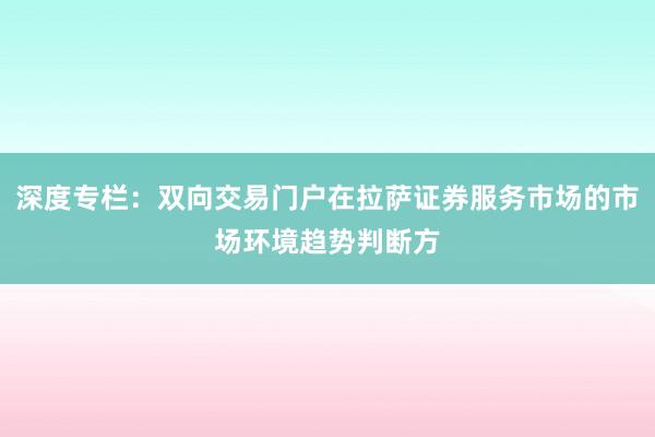 深度专栏：双向交易门户在拉萨证券服务市场的市场环境趋势判断方