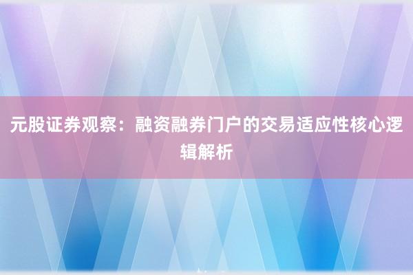 元股证券观察：融资融券门户的交易适应性核心逻辑解析