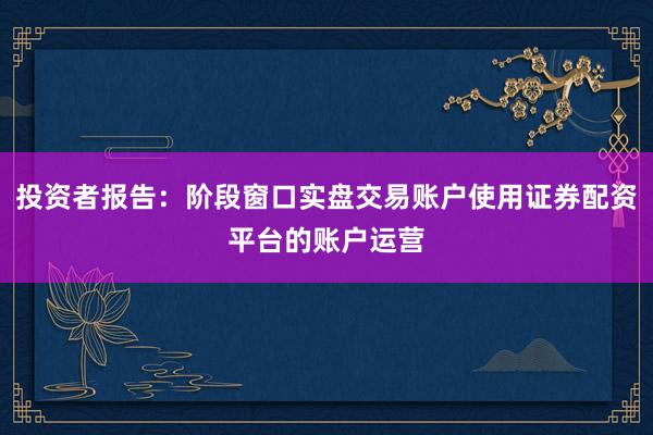 投资者报告：阶段窗口实盘交易账户使用证券配资平台的账户运营