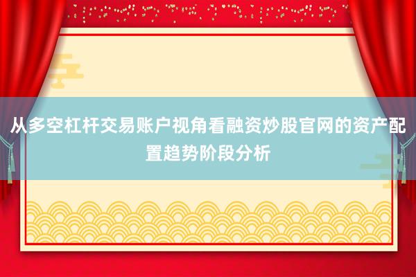 从多空杠杆交易账户视角看融资炒股官网的资产配置趋势阶段分析