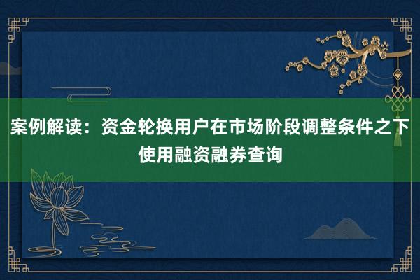案例解读：资金轮换用户在市场阶段调整条件之下使用融资融券查询
