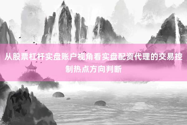 从股票杠杆实盘账户视角看实盘配资代理的交易控制热点方向判断
