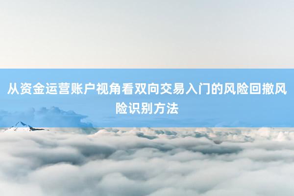 从资金运营账户视角看双向交易入门的风险回撤风险识别方法