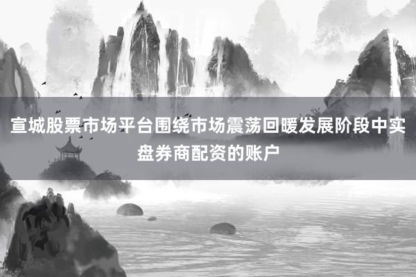 宣城股票市场平台围绕市场震荡回暖发展阶段中实盘券商配资的账户