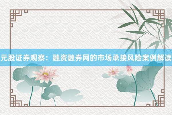 元股证券观察：融资融券网的市场承接风险案例解读