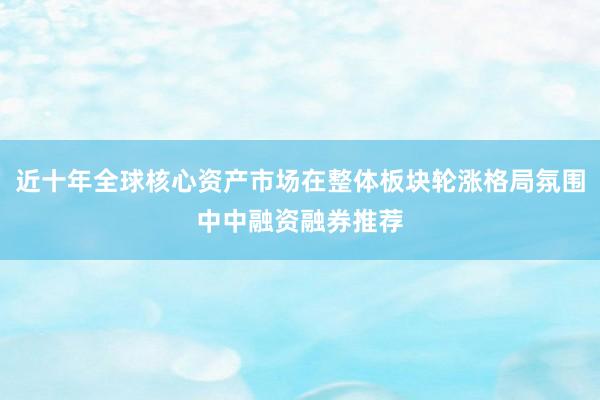 近十年全球核心资产市场在整体板块轮涨格局氛围中中融资融券推荐