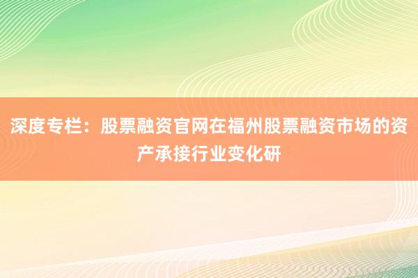 深度专栏：股票融资官网在福州股票融资市场的资产承接行业变化研