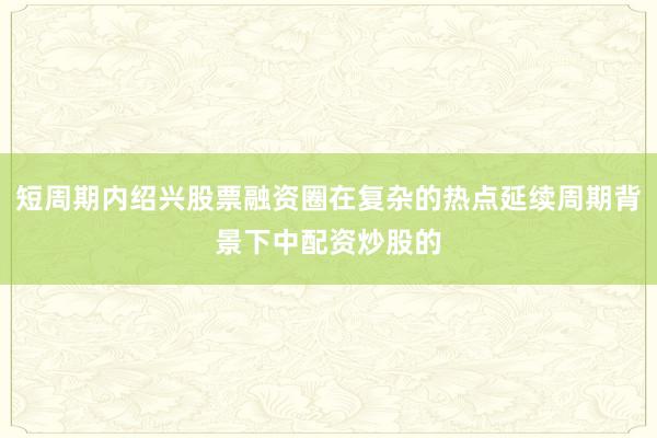 短周期内绍兴股票融资圈在复杂的热点延续周期背景下中配资炒股的