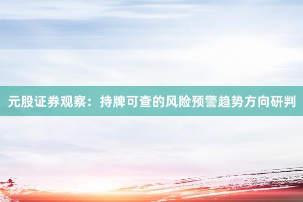 元股证券观察：持牌可查的风险预警趋势方向研判