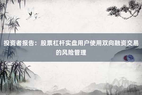 投资者报告：股票杠杆实盘用户使用双向融资交易的风险管理