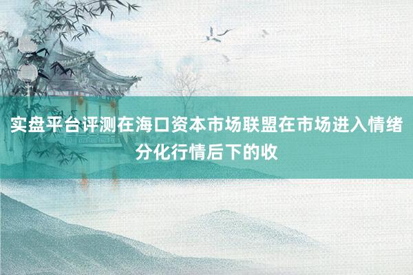 实盘平台评测在海口资本市场联盟在市场进入情绪分化行情后下的收