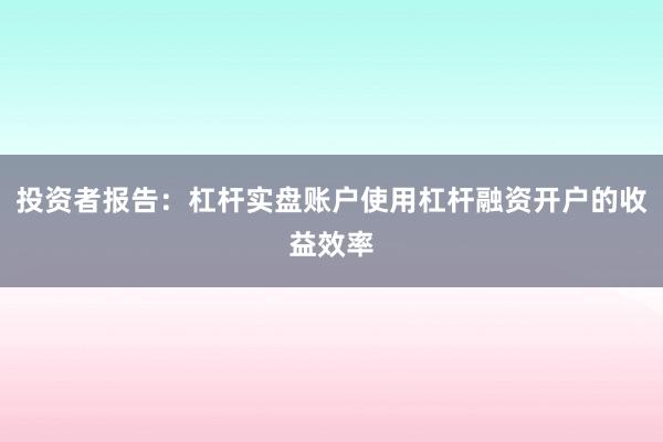投资者报告:杠杆实盘账户使用杠杆融资开户的收益效率