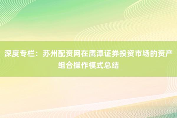 深度专栏：苏州配资网在鹰潭证券投资市场的资产组合操作模式总结
