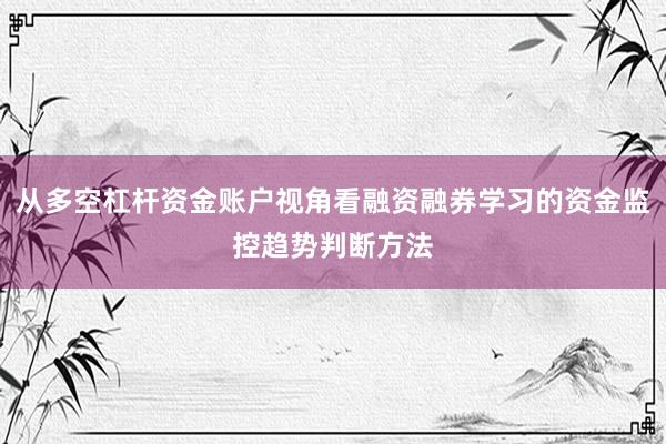 从多空杠杆资金账户视角看融资融券学习的资金监控趋势判断方法