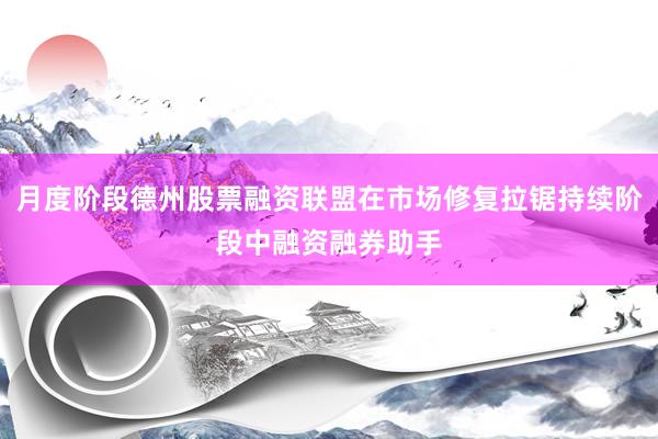 月度阶段德州股票融资联盟在市场修复拉锯持续阶段中融资融券助手