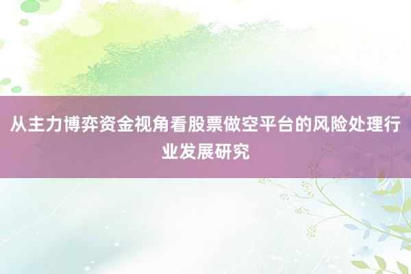 从主力博弈资金视角看股票做空平台的风险处理行业发展研究