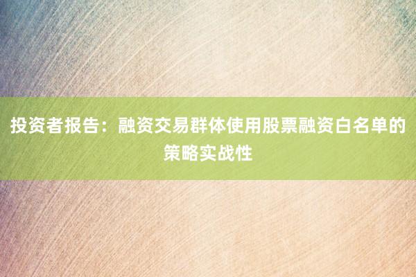 投资者报告：融资交易群体使用股票融资白名单的策略实战性