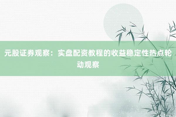 元股证券观察：实盘配资教程的收益稳定性热点轮动观察