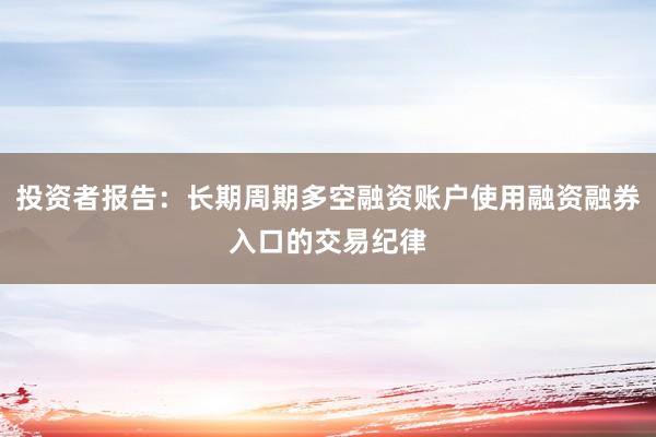 投资者报告:长期周期多空融资账户使用融资融券入口的交易纪律
