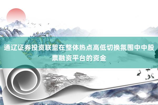 通辽证券投资联盟在整体热点高低切换氛围中中股票融资平台的资金