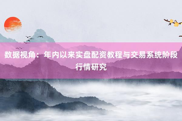 数据视角：年内以来实盘配资教程与交易系统阶段行情研究