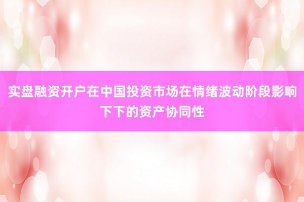 实盘融资开户在中国投资市场在情绪波动阶段影响下下的资产协同性