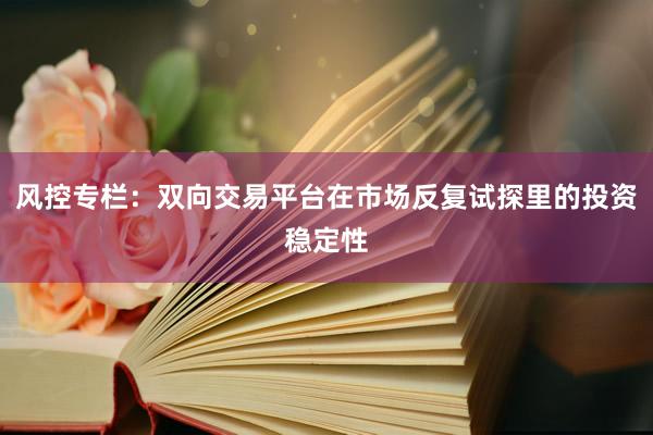 风控专栏：双向交易平台在市场反复试探里的投资稳定性