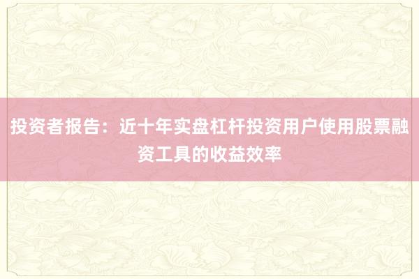 投资者报告：近十年实盘杠杆投资用户使用股票融资工具的收益效率
