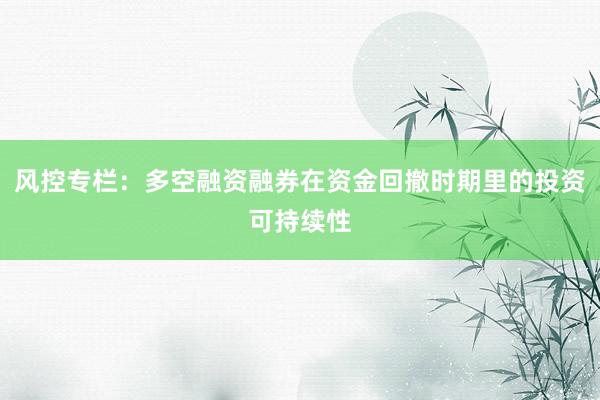 风控专栏：多空融资融券在资金回撤时期里的投资可持续性