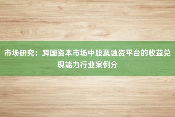 市场研究:跨国资本市场中股票融资平台的收益兑现能力行业案例分