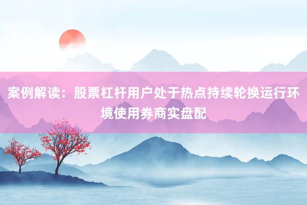 案例解读：股票杠杆用户处于热点持续轮换运行环境使用券商实盘配