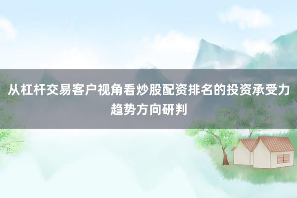 从杠杆交易客户视角看炒股配资排名的投资承受力趋势方向研判