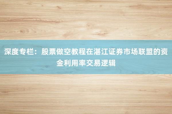 深度专栏：股票做空教程在湛江证券市场联盟的资金利用率交易逻辑
