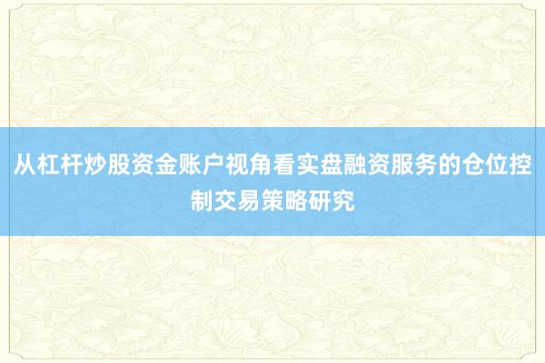 从杠杆炒股资金账户视角看实盘融资服务的仓位控制交易策略研究