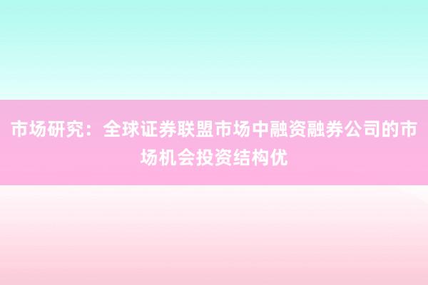市场研究：全球证券联盟市场中融资融券公司的市场机会投资结构优
