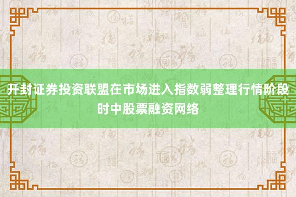 开封证券投资联盟在市场进入指数弱整理行情阶段时中股票融资网络