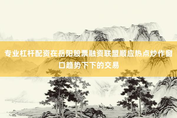 专业杠杆配资在岳阳股票融资联盟顺应热点炒作窗口趋势下下的交易