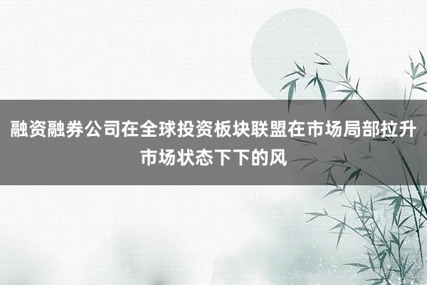 融资融券公司在全球投资板块联盟在市场局部拉升市场状态下下的风
