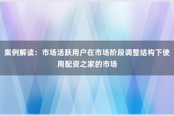 案例解读：市场活跃用户在市场阶段调整结构下使用配资之家的市场
